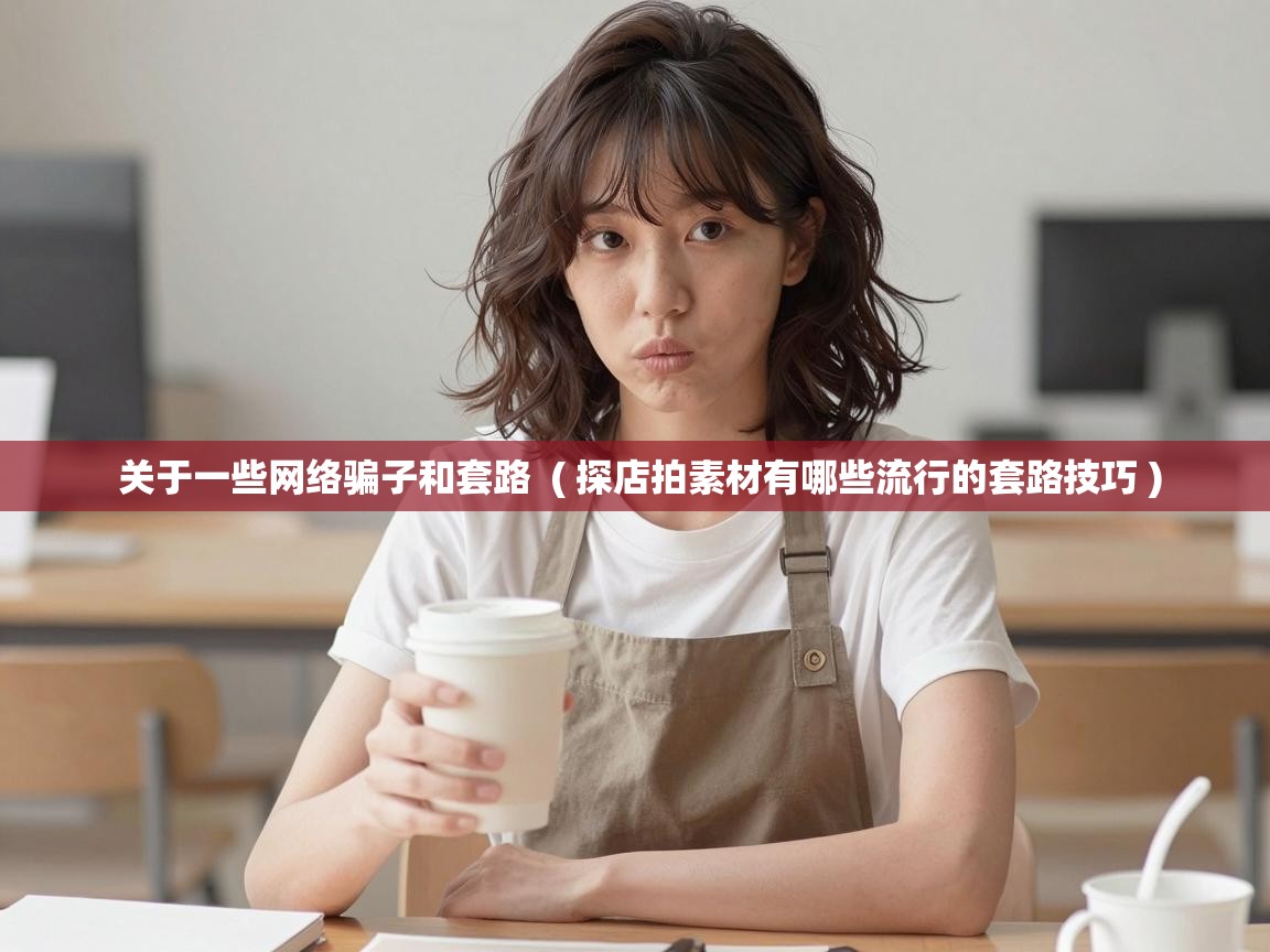 关于一些网络骗子和套路 ( 探店拍素材有哪些流行的套路技巧 ) 关于一些网络骗子和套路 ( 探店拍素材有哪些流行的套路技巧 )