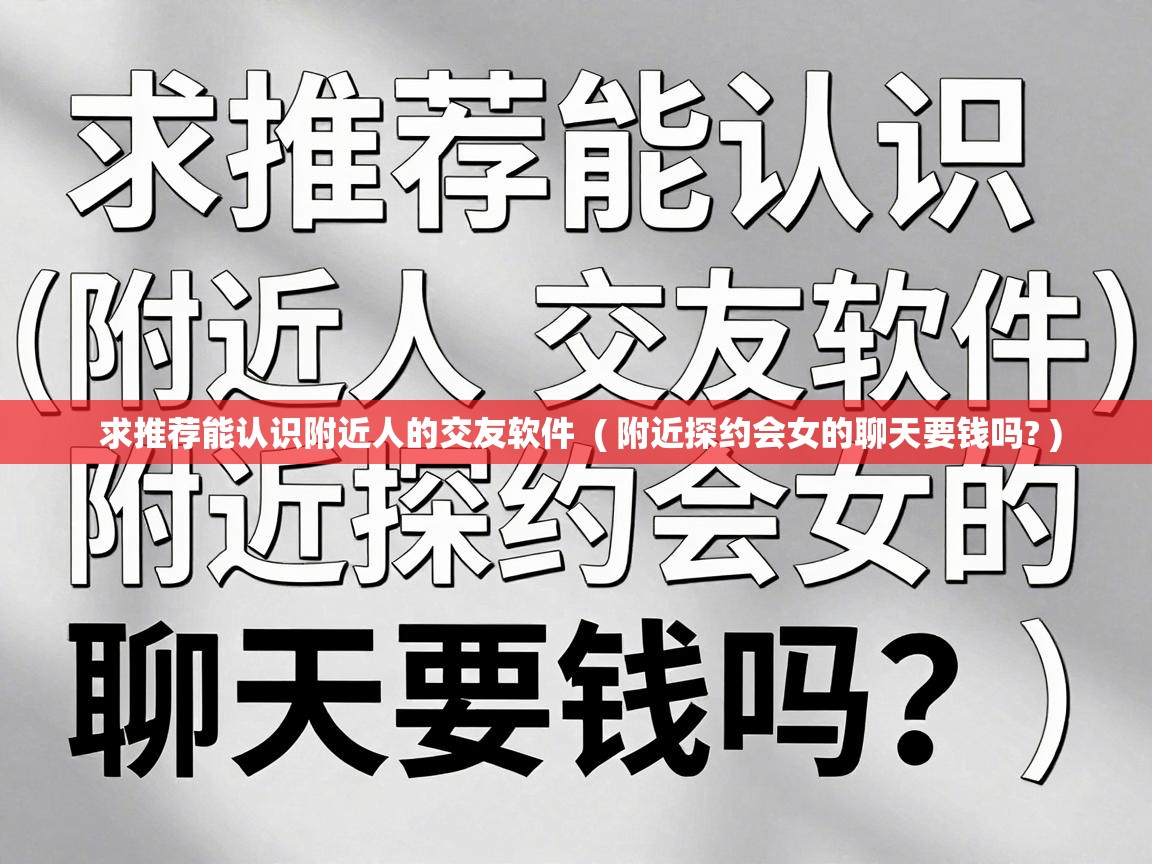  求推荐能认识附近人的交友软件  ( 附近探约会女的聊天要钱吗? )