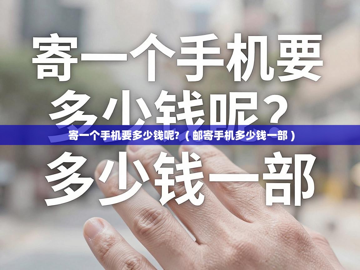  寄一个手机要多少钱呢?  ( 邮寄手机多少钱一部 )
