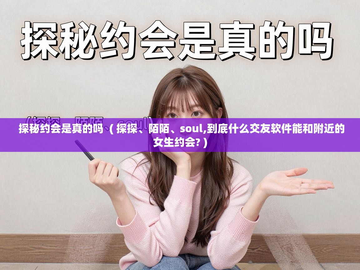 探秘约会是真的吗 ( 探探、陌陌、soul,到底什么交友软件能和附近的女生约会? ) 探秘约会是真的吗 ( 探探、陌陌、soul,到底什么交友软件能和附近的女生约会? )
