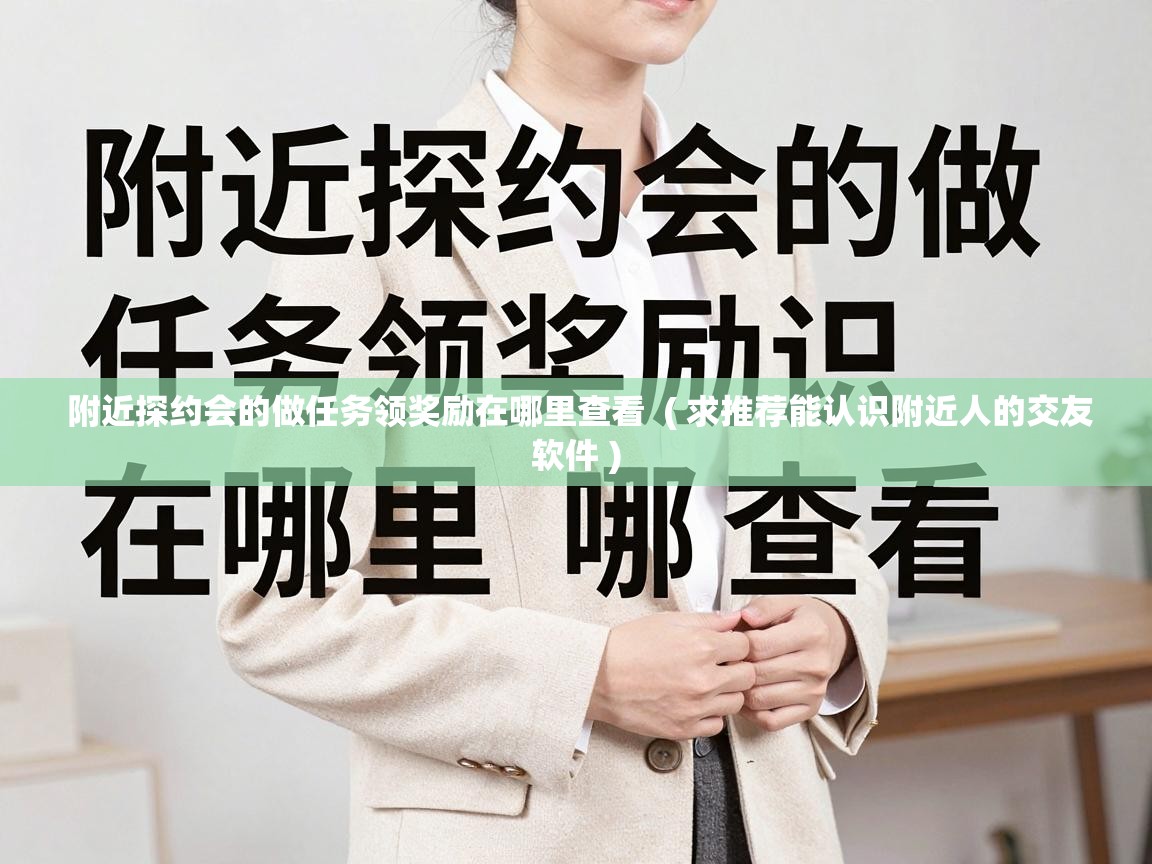  附近探约会的做任务领奖励在哪里查看  ( 求推荐能认识附近人的交友软件 )