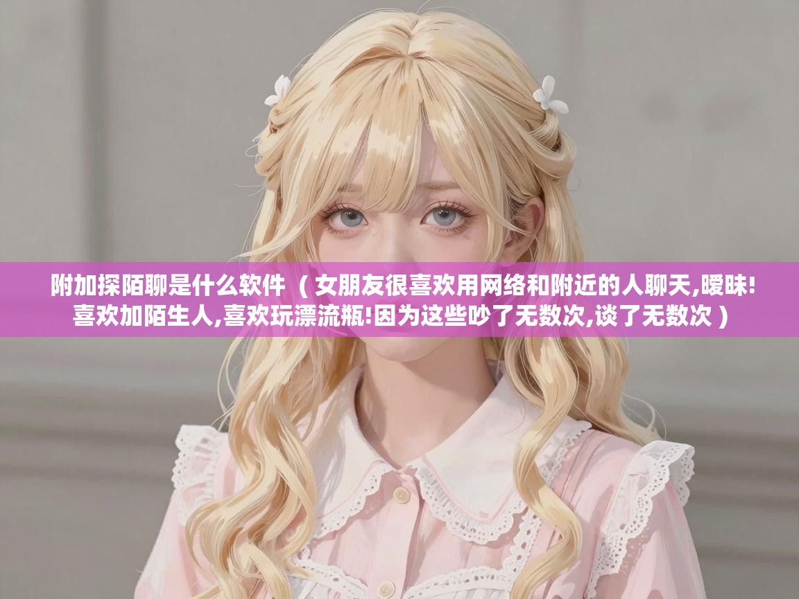  附加探陌聊是什么软件  ( 女朋友很喜欢用网络和附近的人聊天,暧昧!喜欢加陌生人,喜欢玩漂流瓶!因为这些吵了无数次,谈了无数次 )