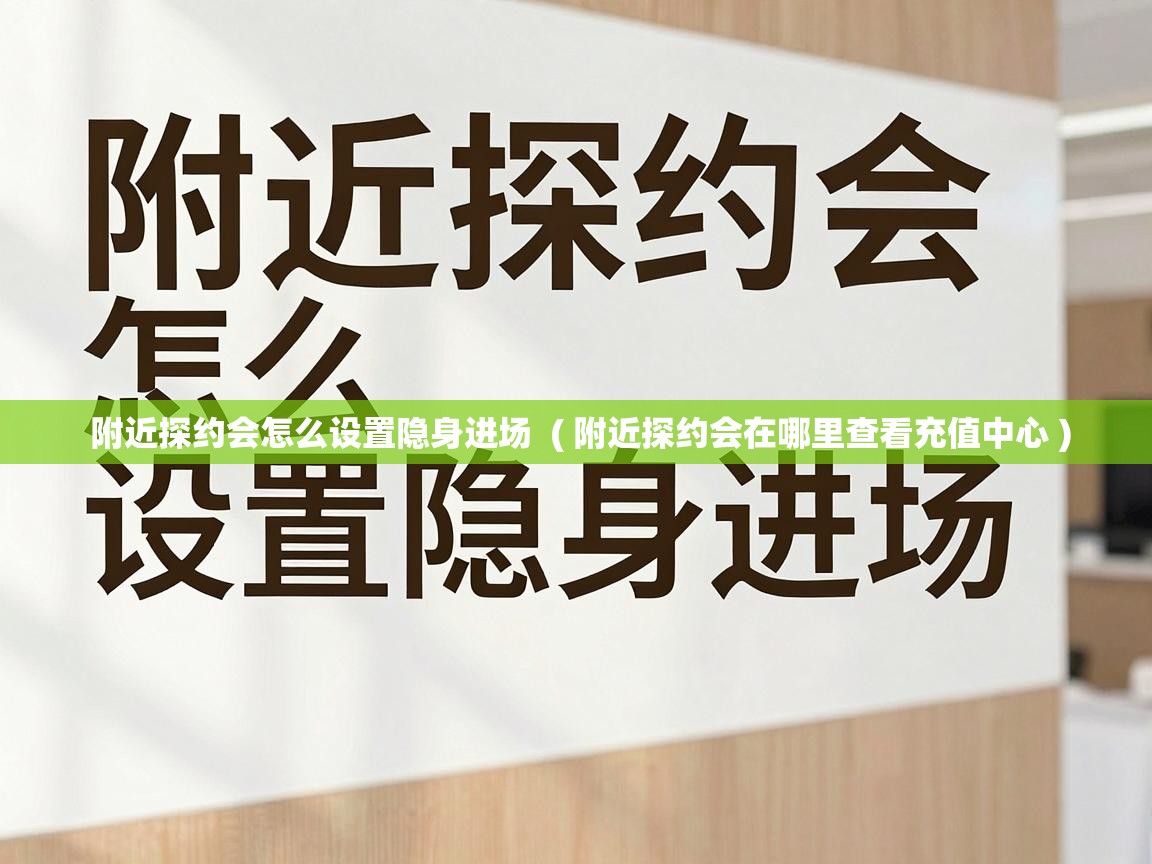 附近探约会怎么设置隐身进场 ( 附近探约会在哪里查看充值中心 ) 附近探约会怎么设置隐身进场 ( 附近探约会在哪里查看充值中心 )