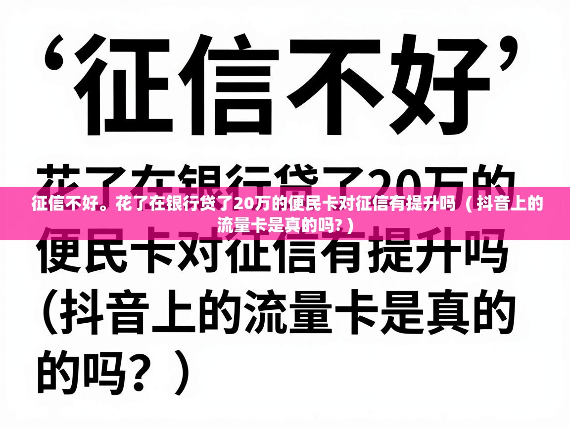  征信不好。花了在银行贷了20万的便民卡对征信有提升吗  ( 抖音上的流量卡是真的吗? )
