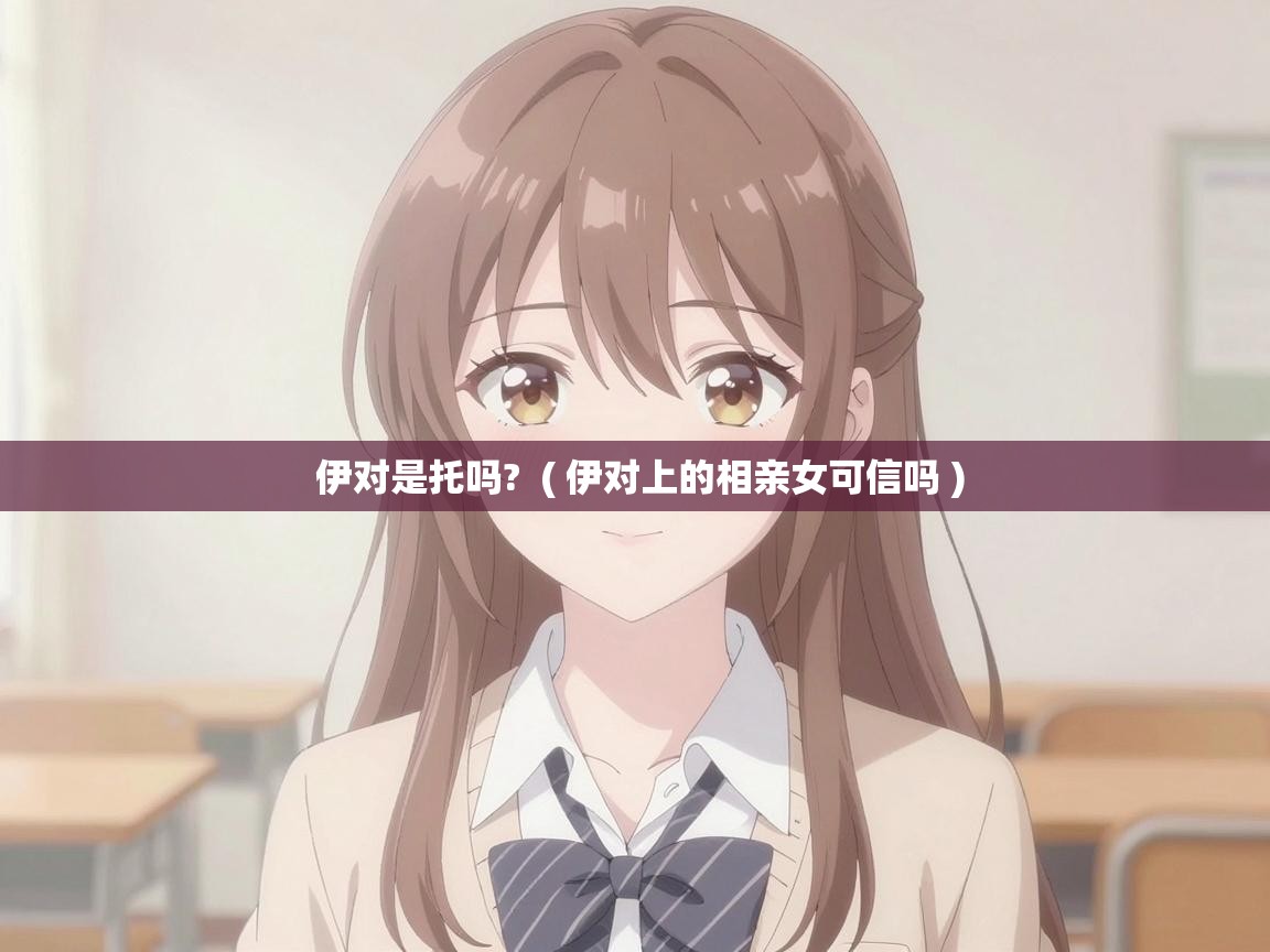  伊对是托吗?  ( 伊对上的相亲女可信吗 )