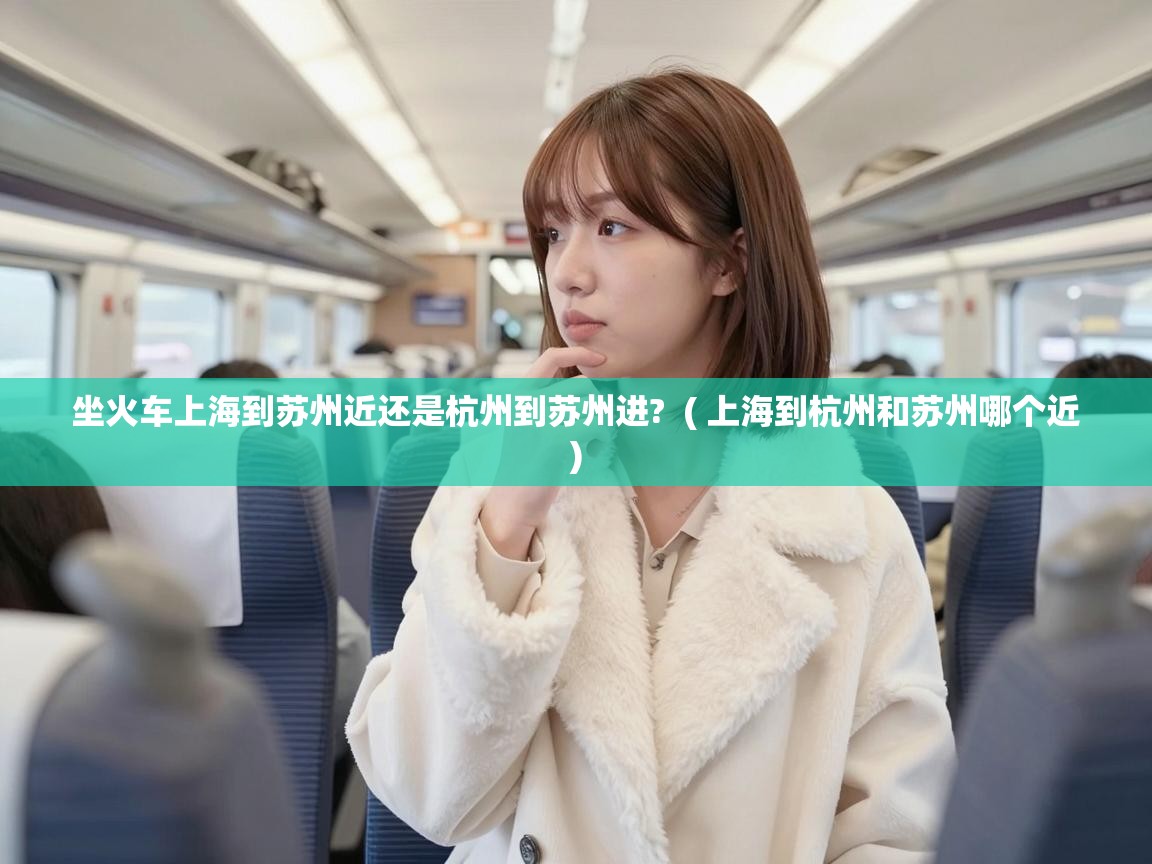  坐火车上海到苏州近还是杭州到苏州进?  ( 上海到杭州和苏州哪个近 )