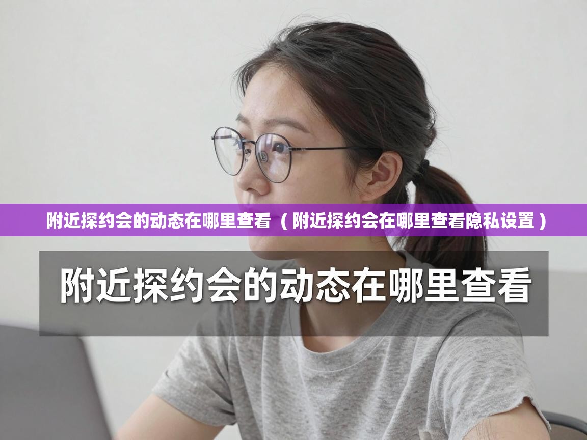  附近探约会的动态在哪里查看  ( 附近探约会在哪里查看隐私设置 )
