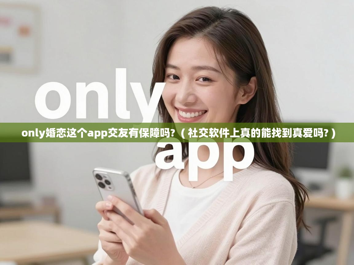 only婚恋这个app交友有保障吗? ( 社交软件上真的能找到真爱吗? ) only婚恋这个app交友有保障吗? ( 社交软件上真的能找到真爱吗? )