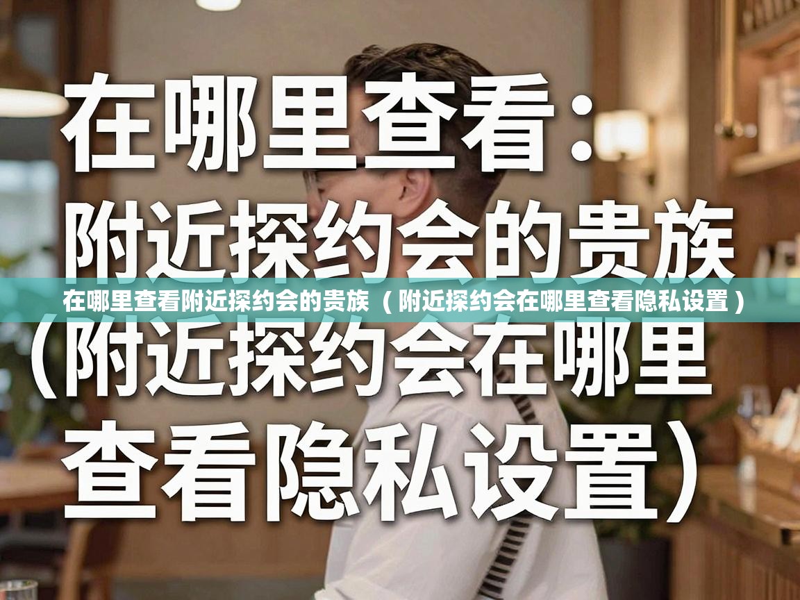  在哪里查看附近探约会的贵族  ( 附近探约会在哪里查看隐私设置 )