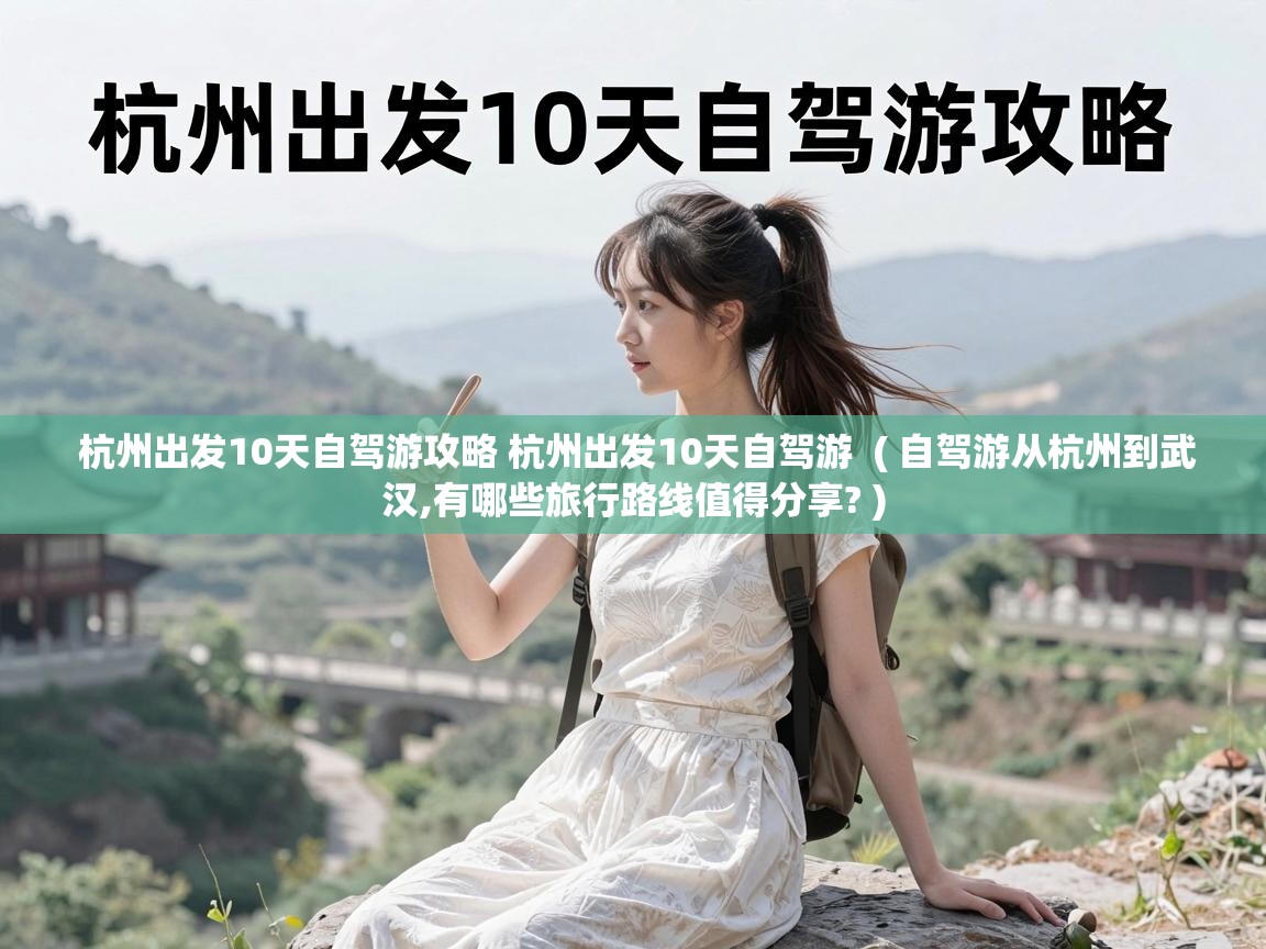  杭州出发10天自驾游攻略 杭州出发10天自驾游  ( 自驾游从杭州到武汉,有哪些旅行路线值得分享? )
