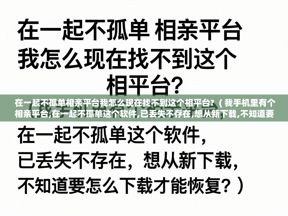  在一起不孤单相亲平台我怎么现在找不到这个相平台?  ( 我手机里有个相亲平台,在一起不孤单这个软件,已丢失不存在,想从新下载,不知道要怎么下载才能恢复? )