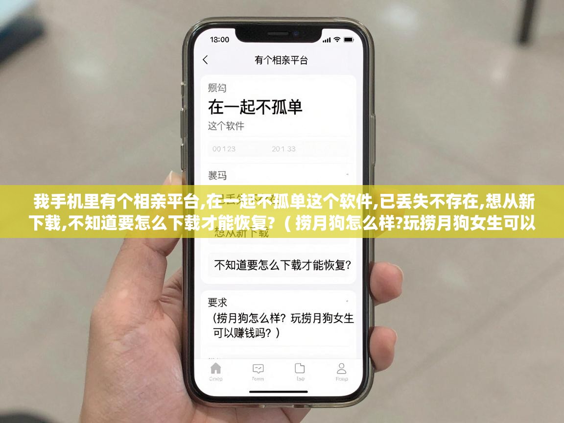  我手机里有个相亲平台,在一起不孤单这个软件,已丢失不存在,想从新下载,不知道要怎么下载才能恢复?  ( 捞月狗怎么样?玩捞月狗女生可以赚钱吗? )