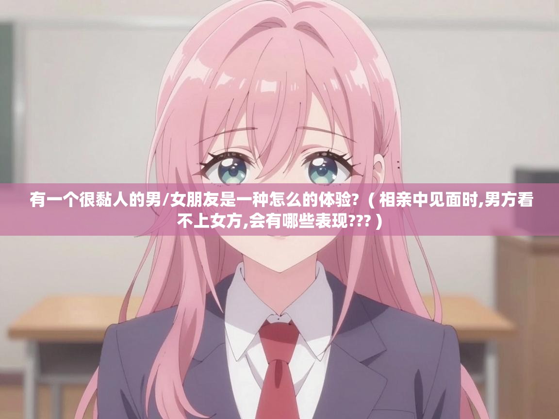  有一个很黏人的男/女朋友是一种怎么的体验?  ( 相亲中见面时,男方看不上女方,会有哪些表现??? )