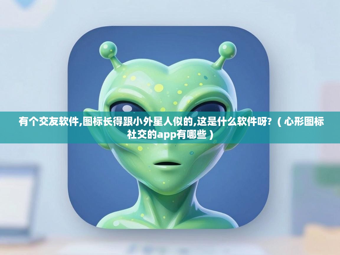 有个交友软件,图标长得跟小外星人似的,这是什么软件呀? ( 心形图标社交的app有哪些 ) 有个交友软件,图标长得跟小外星人似的,这是什么软件呀? ( 心形图标社交的app有哪些 )