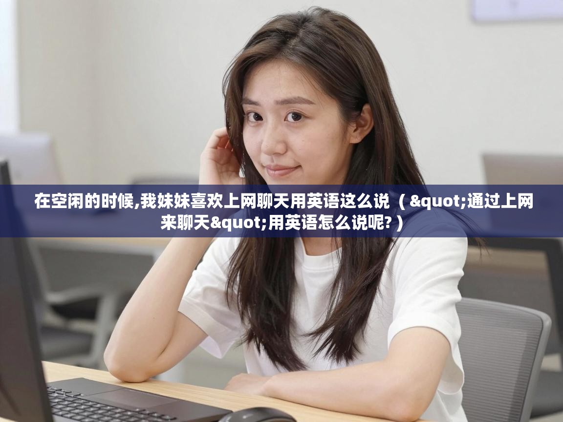 在空闲的时候,我妹妹喜欢上网聊天用英语这么说 ( "通过上网来聊天"用英语怎么说呢? ) 在空闲的时候,我妹妹喜欢上网聊天用英语这么说 ( "通过上网来聊天"用英语怎么说呢? )