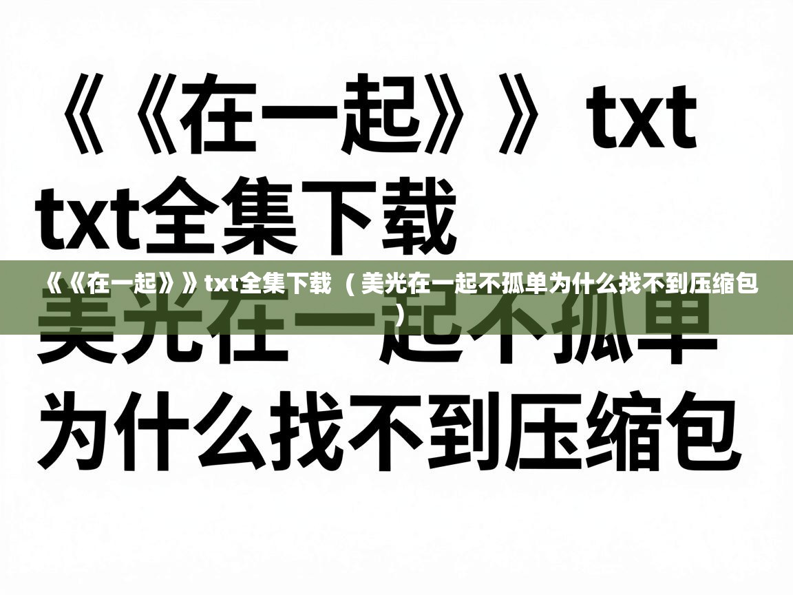  《《在一起》》txt全集下载  ( 美光在一起不孤单为什么找不到压缩包 )