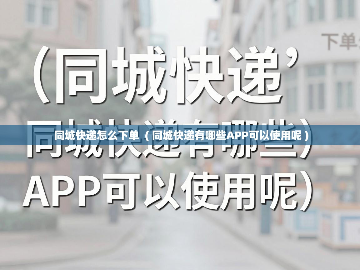  同城快递怎么下单  ( 同城快递有哪些APP可以使用呢 )