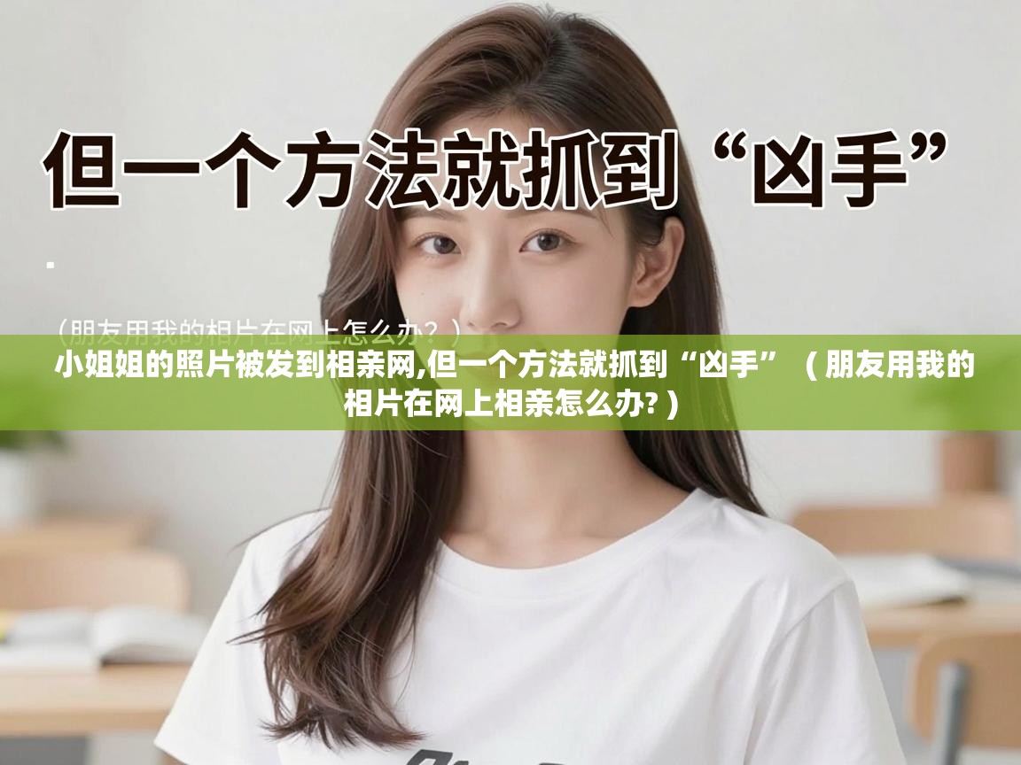 小姐姐的照片被发到相亲网,但一个方法就抓到“凶手”  ( 朋友用我的相片在网上相亲怎么办? )