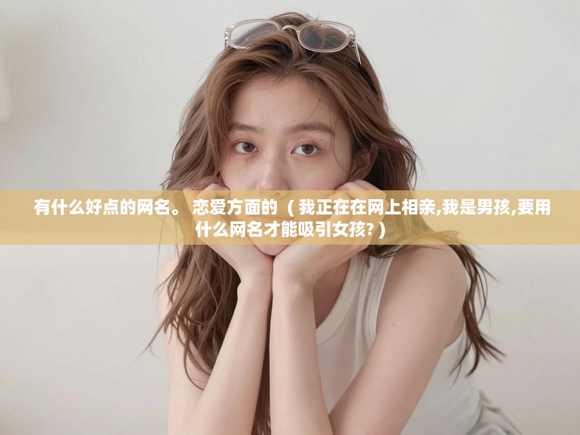  有什么好点的网名。 恋爱方面的  ( 我正在在网上相亲,我是男孩,要用什么网名才能吸引女孩? )