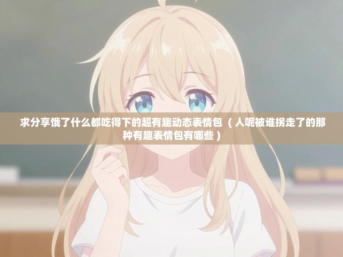  求分享饿了什么都吃得下的超有趣动态表情包  ( 人呢被谁拐走了的那种有趣表情包有哪些 )