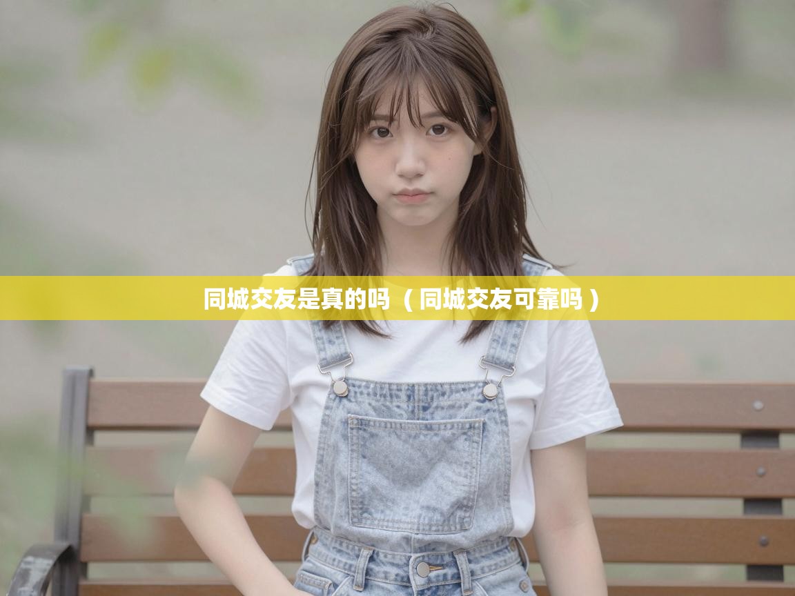  同城交友是真的吗  ( 同城交友可靠吗 )