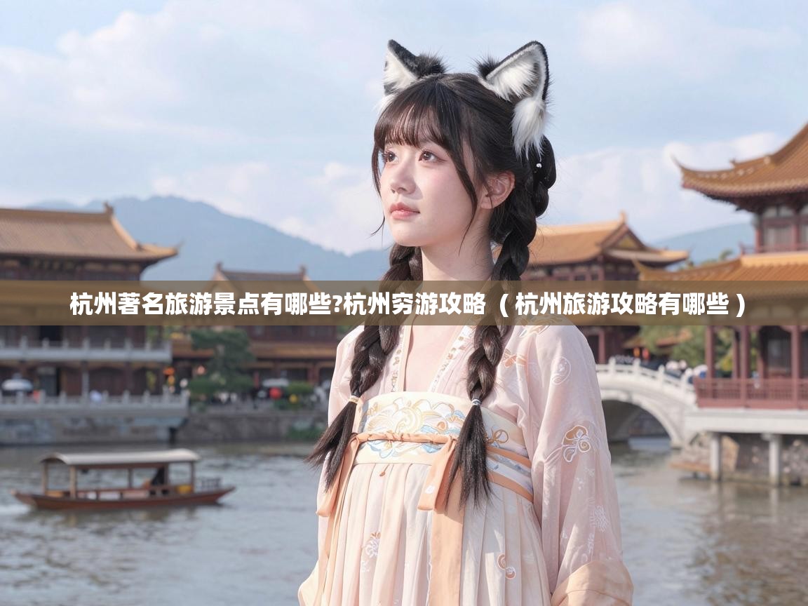  杭州著名旅游景点有哪些?杭州穷游攻略  ( 杭州旅游攻略有哪些 )