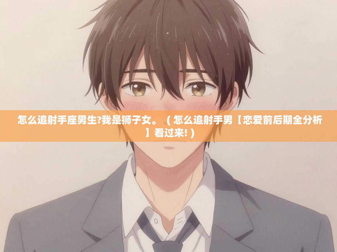  怎么追射手座男生?我是狮子女。  ( 怎么追射手男【恋爱前后期全分析】看过来! )