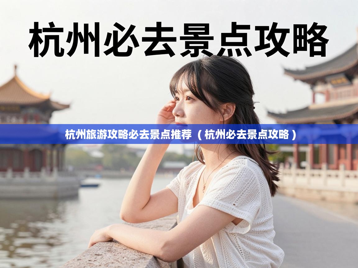  杭州旅游攻略必去景点推荐  ( 杭州必去景点攻略 )