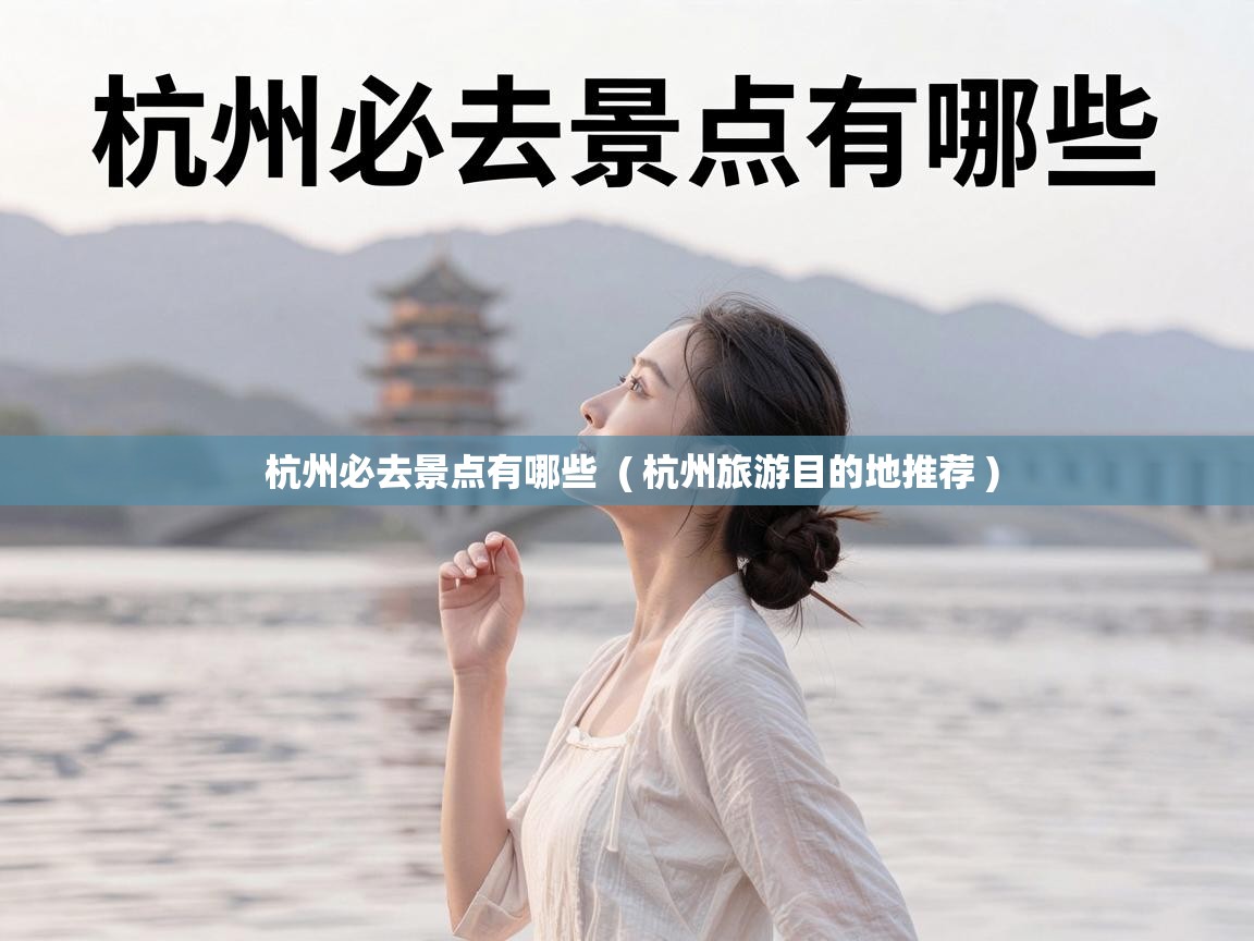  杭州必去景点有哪些  ( 杭州旅游目的地推荐 )