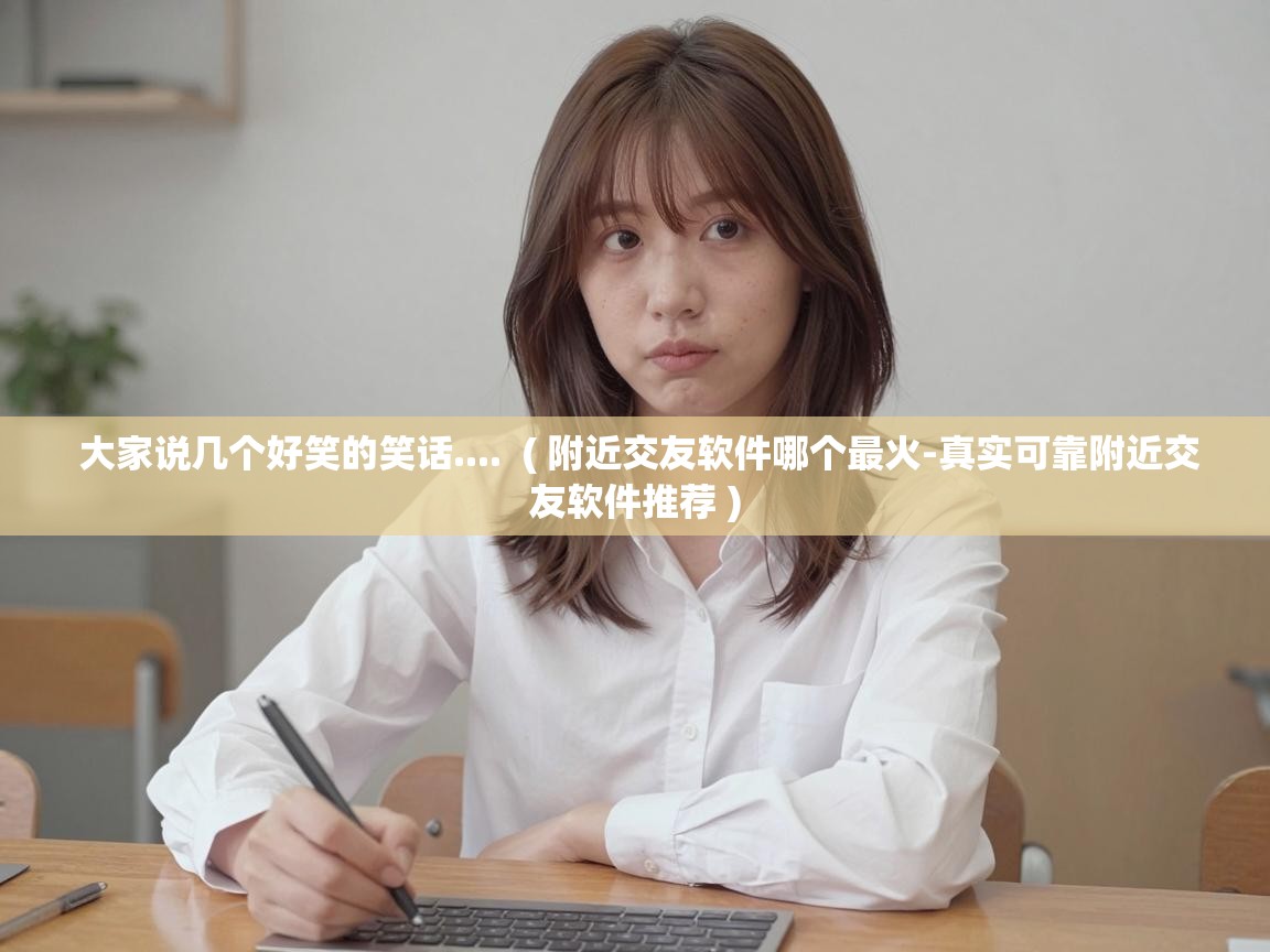  大家说几个好笑的笑话....  ( 附近交友软件哪个最火-真实可靠附近交友软件推荐 )