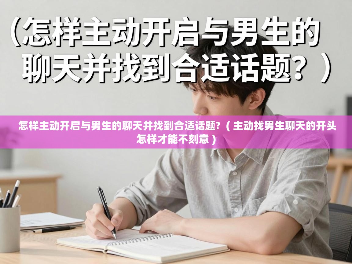  怎样主动开启与男生的聊天并找到合适话题?  ( 主动找男生聊天的开头怎样才能不刻意 )