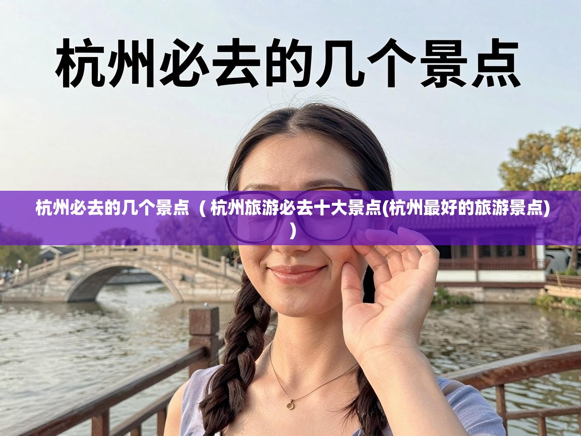  杭州必去的几个景点  ( 杭州旅游必去十大景点(杭州最好的旅游景点) )