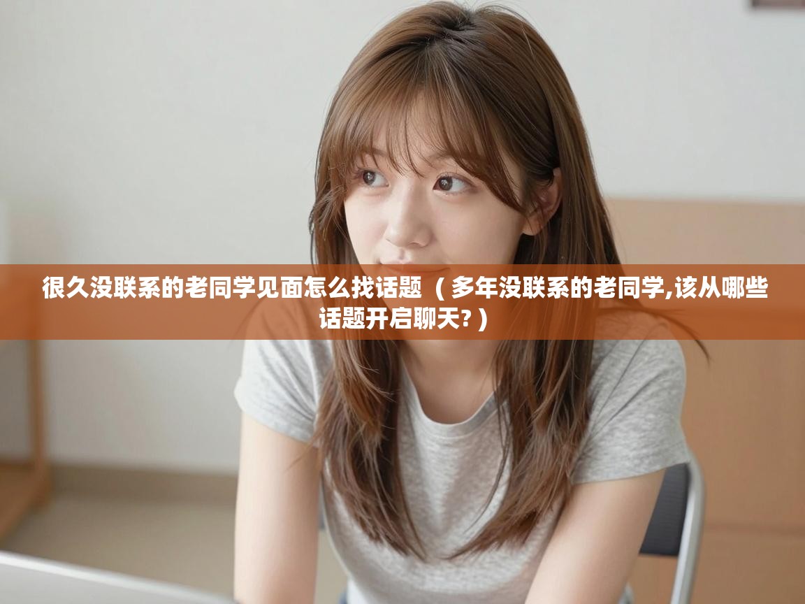  很久没联系的老同学见面怎么找话题  ( 多年没联系的老同学,该从哪些话题开启聊天? )