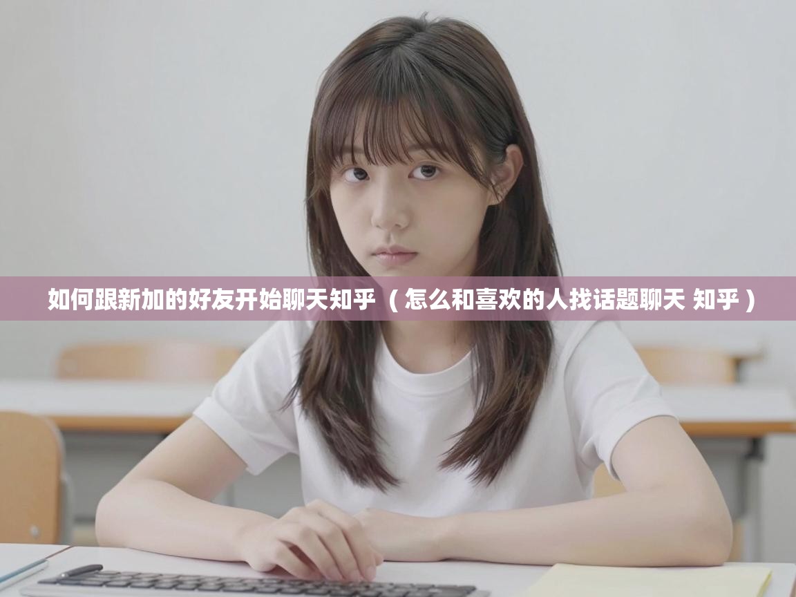  如何跟新加的好友开始聊天知乎  ( 怎么和喜欢的人找话题聊天 知乎 )