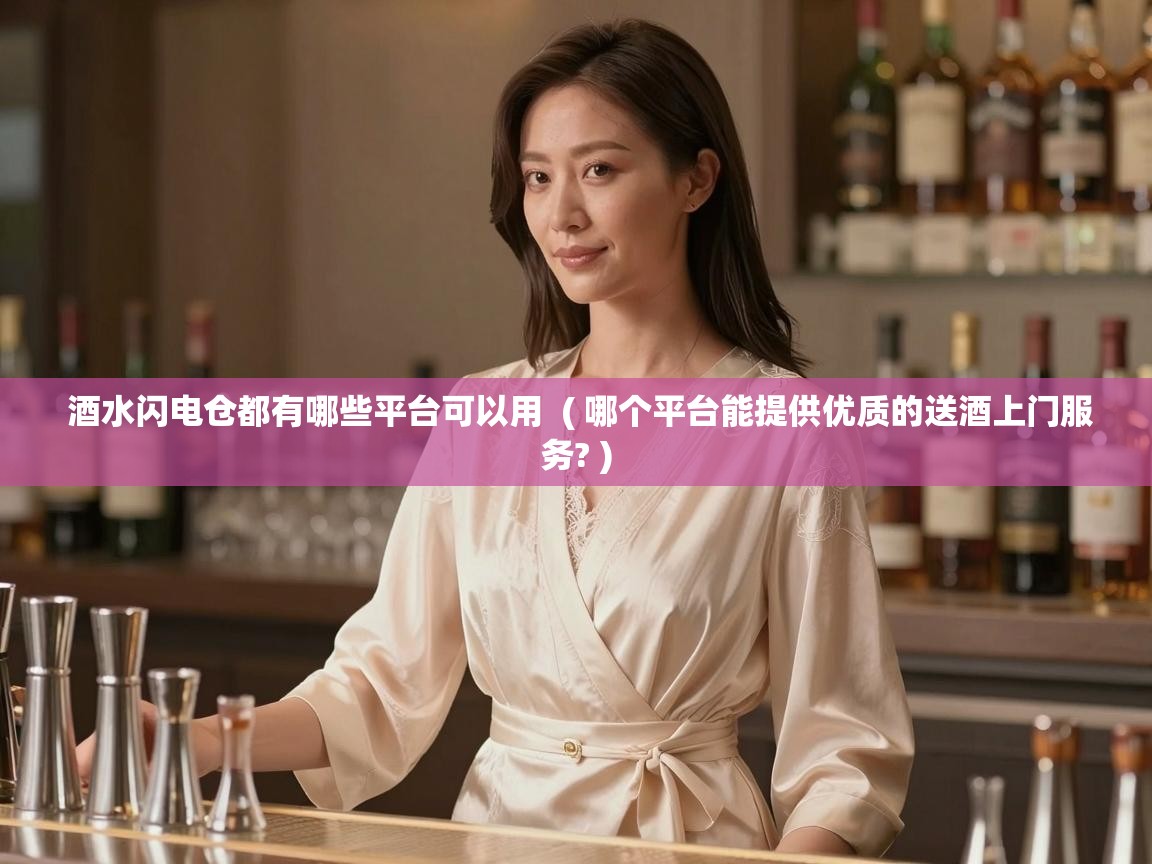  酒水闪电仓都有哪些平台可以用  ( 哪个平台能提供优质的送酒上门服务? )