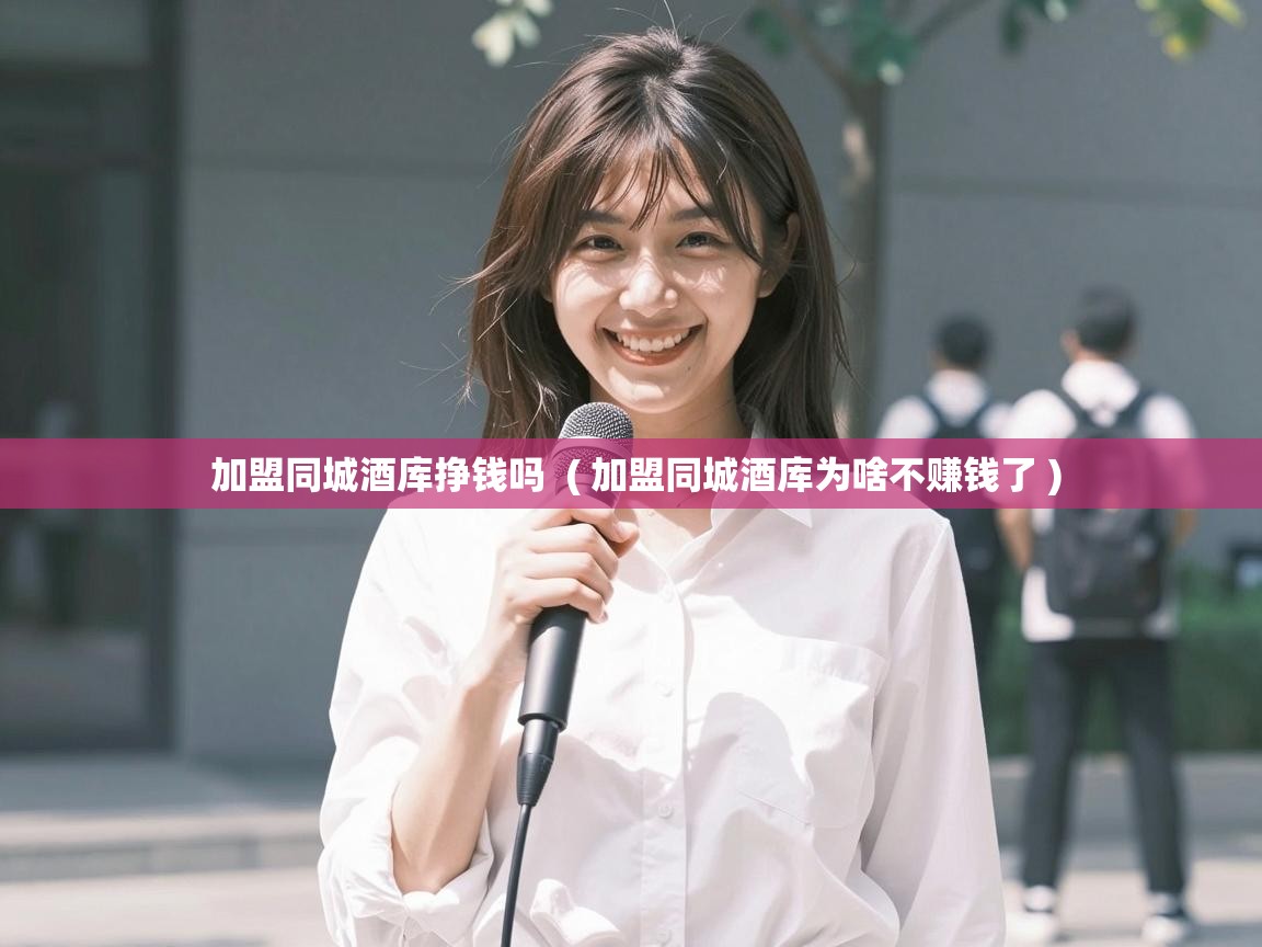  加盟同城酒库挣钱吗  ( 加盟同城酒库为啥不赚钱了 )