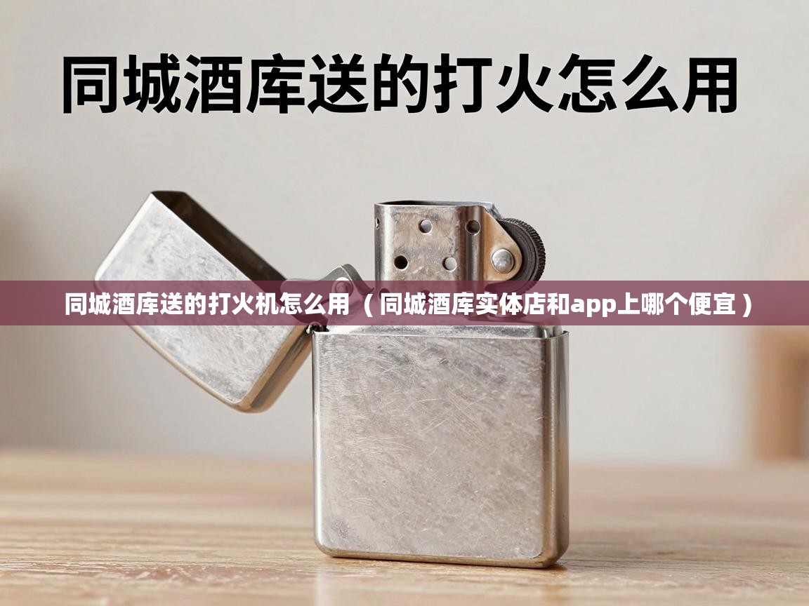  同城酒库送的打火机怎么用  ( 同城酒库实体店和app上哪个便宜 )