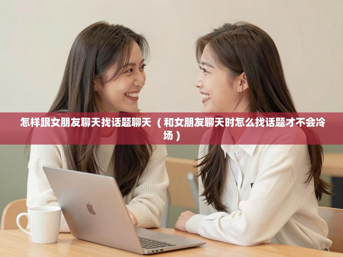 怎样跟女朋友聊天找话题聊天 ( 和女朋友聊天时怎么找话题才不会冷场 ) 怎样跟女朋友聊天找话题聊天 ( 和女朋友聊天时怎么找话题才不会冷场 )
