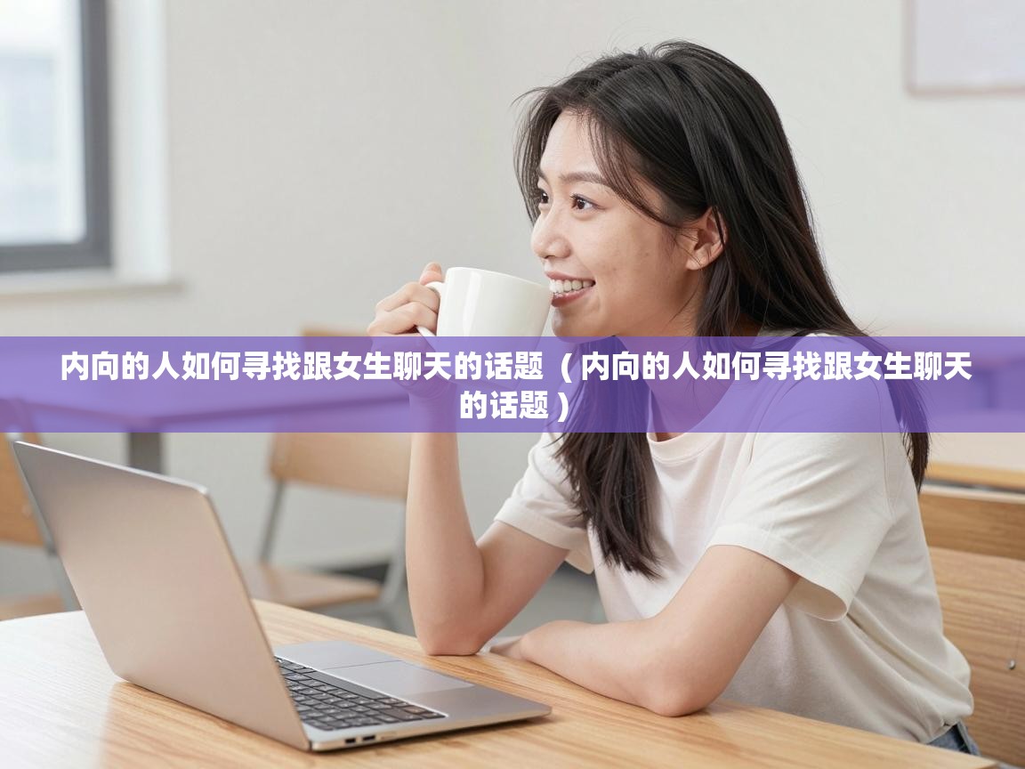 内向的人如何寻找跟女生聊天的话题 ( 内向的人如何寻找跟女生聊天的话题 ) 内向的人如何寻找跟女生聊天的话题 ( 内向的人如何寻找跟女生聊天的话题 )