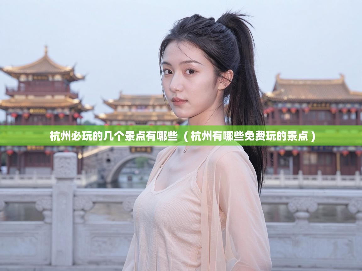 杭州必玩的几个景点有哪些  ( 杭州有哪些免费玩的景点 )