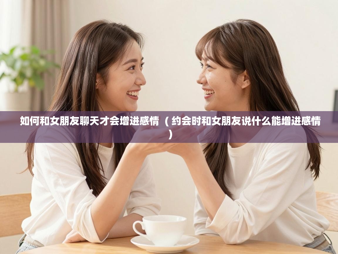  如何和女朋友聊天才会增进感情  ( 约会时和女朋友说什么能增进感情 )
