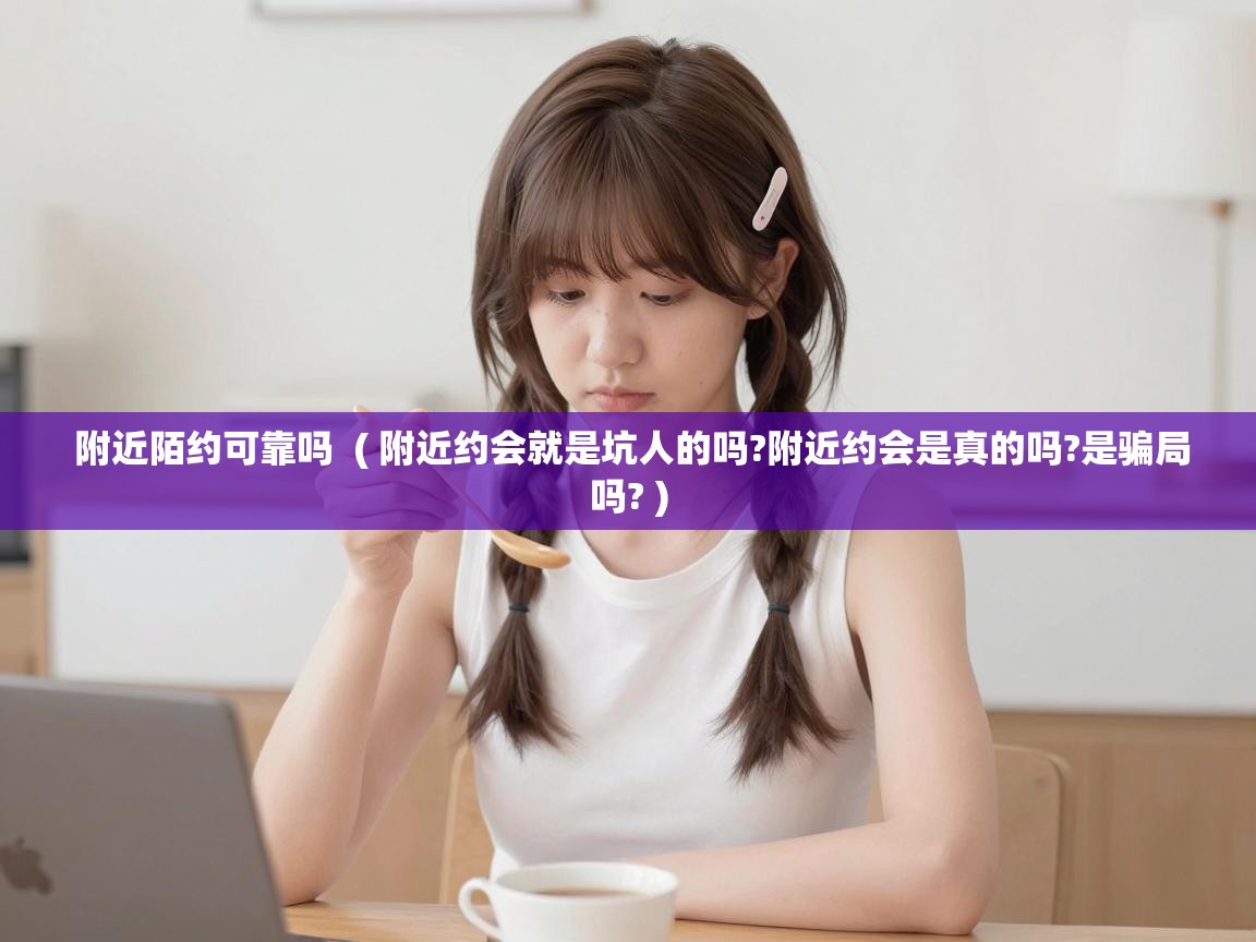  附近陌约可靠吗  ( 附近约会就是坑人的吗?附近约会是真的吗?是骗局吗? )