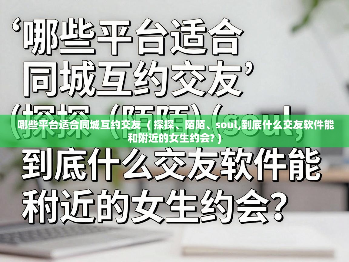  哪些平台适合同城互约交友  ( 探探、陌陌、soul,到底什么交友软件能和附近的女生约会? )