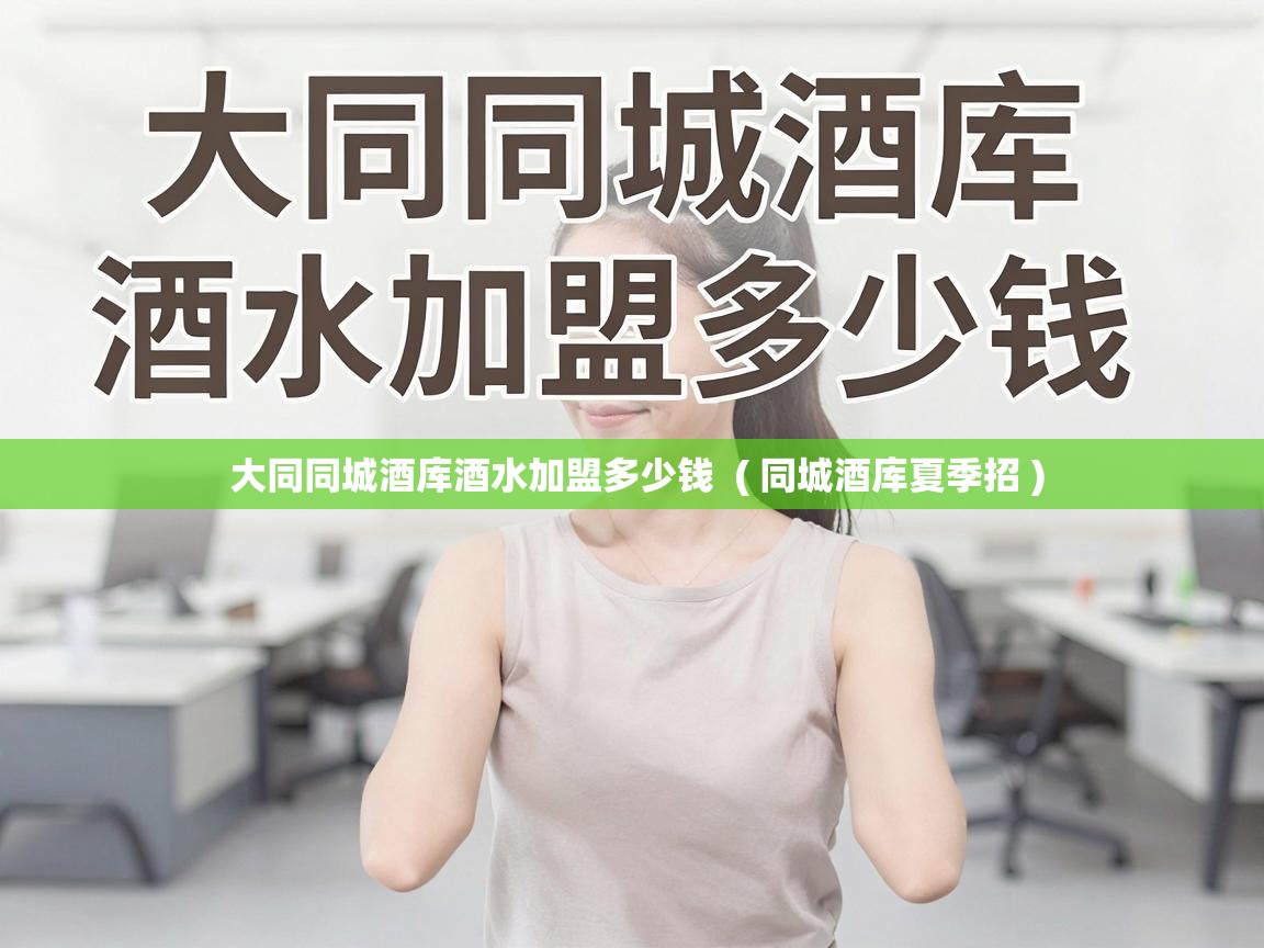  大同同城酒库酒水加盟多少钱  ( 同城酒库夏季招 )