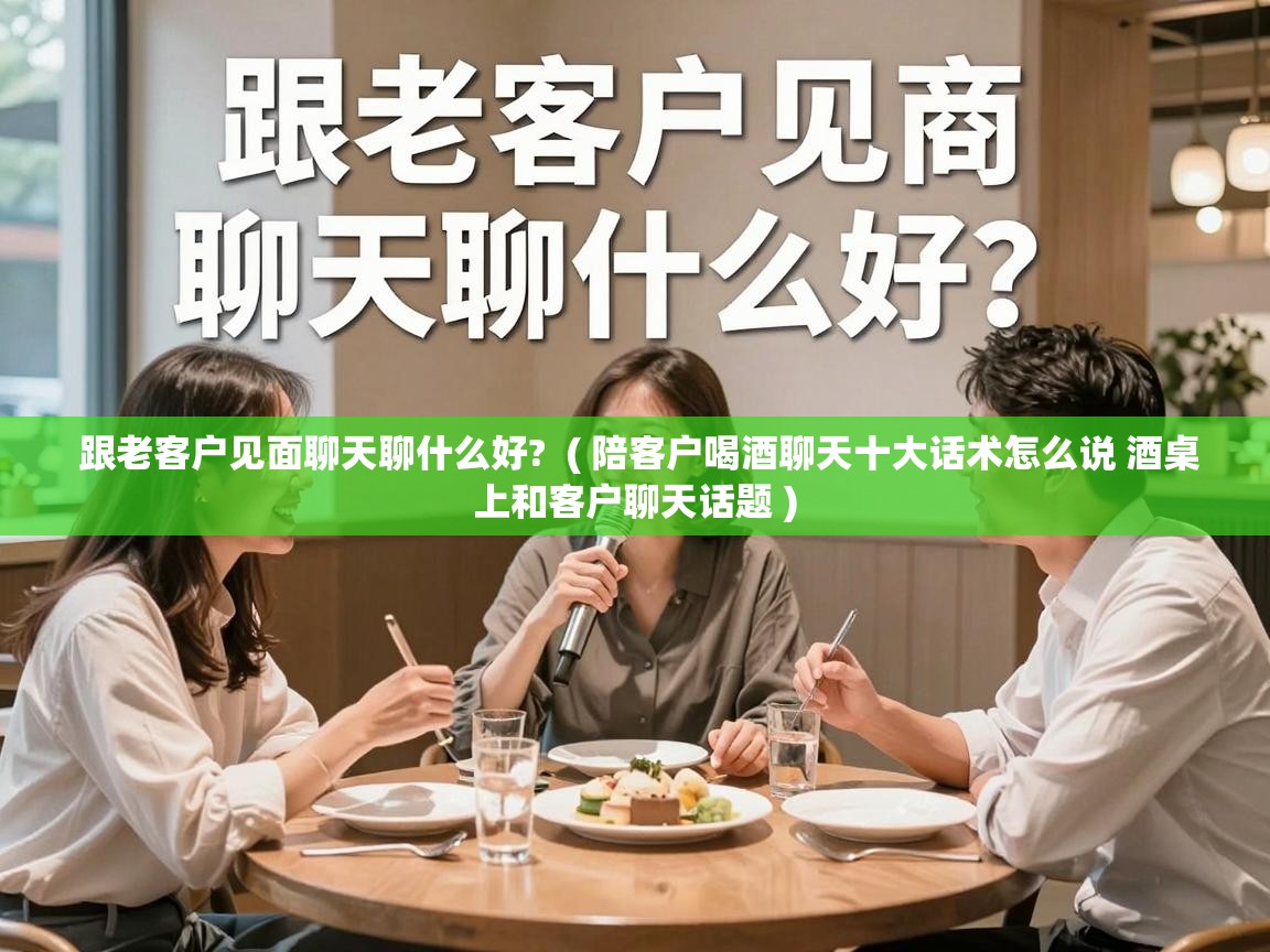 跟老客户见面聊天聊什么好?  ( 陪客户喝酒聊天十大话术怎么说 酒桌上和客户聊天话题 )
