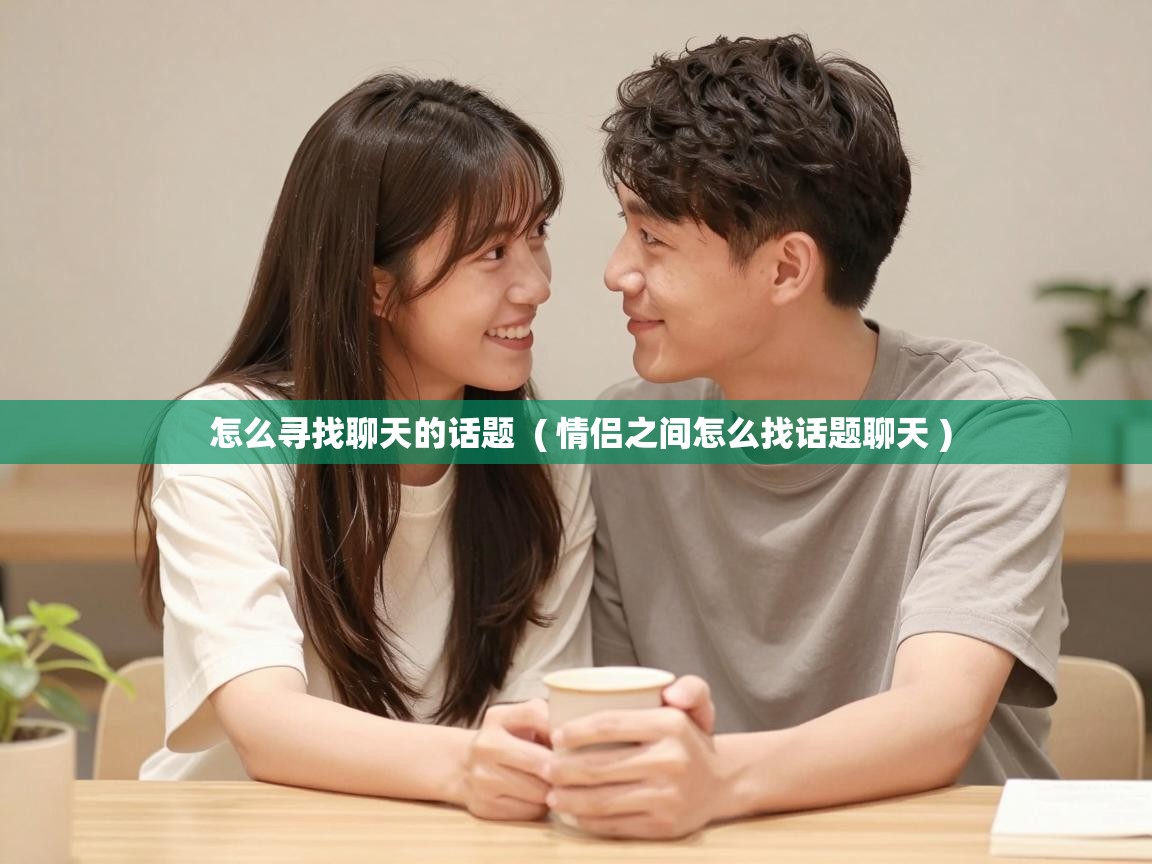 怎么寻找聊天的话题 ( 情侣之间怎么找话题聊天 ) 怎么寻找聊天的话题 ( 情侣之间怎么找话题聊天 )