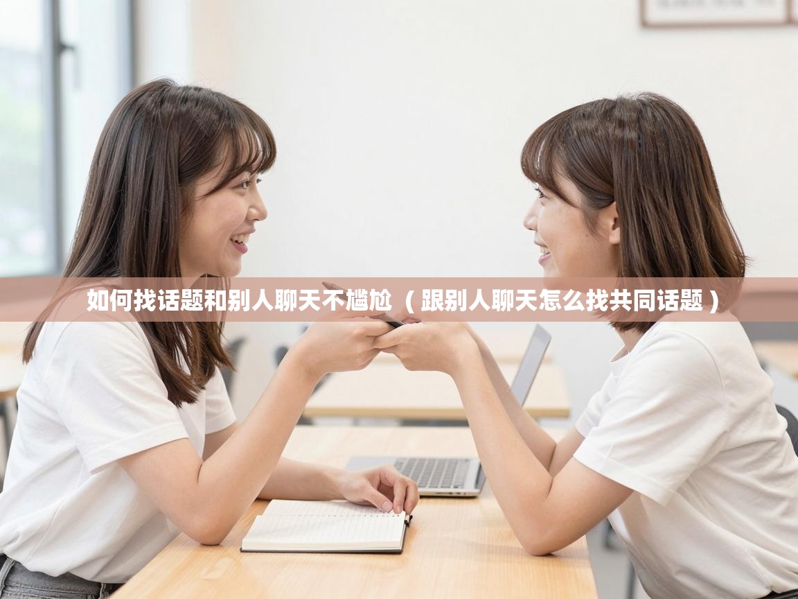  如何找话题和别人聊天不尴尬  ( 跟别人聊天怎么找共同话题 )