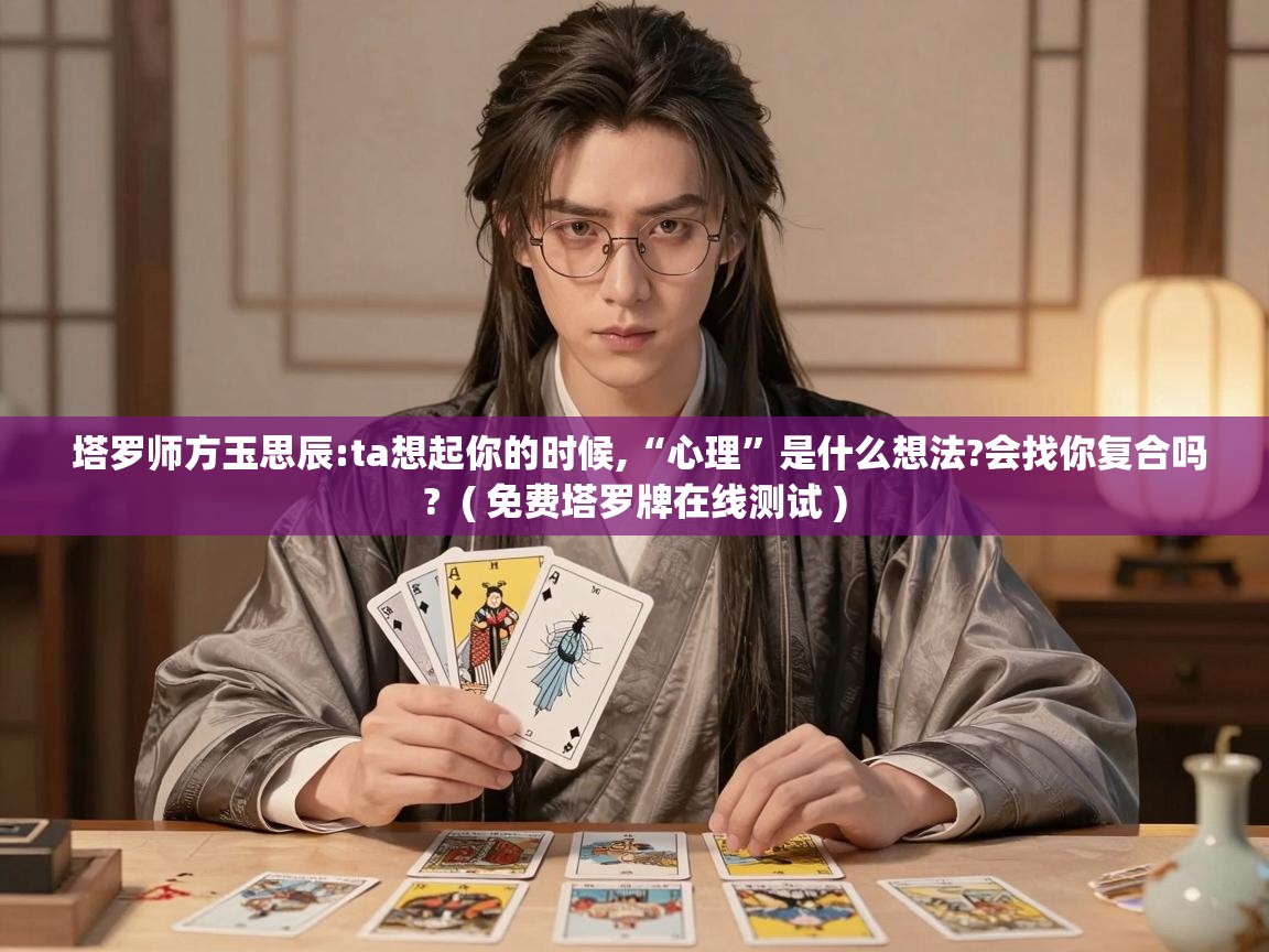  塔罗师方玉思辰:ta想起你的时候,“心理”是什么想法?会找你复合吗?  ( 免费塔罗牌在线测试 )