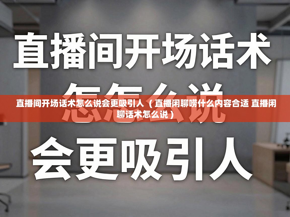  直播间开场话术怎么说会更吸引人  ( 直播闲聊唠什么内容合适 直播闲聊话术怎么说 )