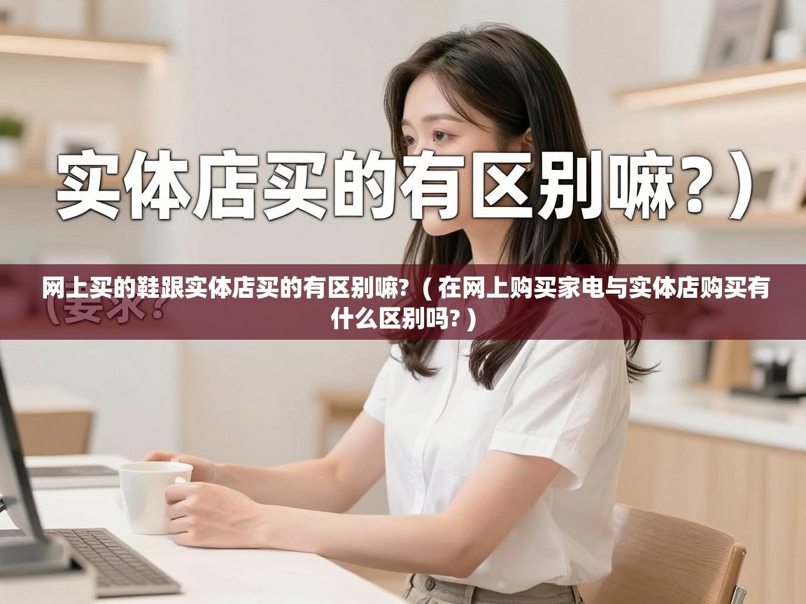  网上买的鞋跟实体店买的有区别嘛?  ( 在网上购买家电与实体店购买有什么区别吗? )